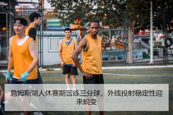 詹姆斯湖人休赛期苦练三分球，外线投射稳定性迎来蜕变