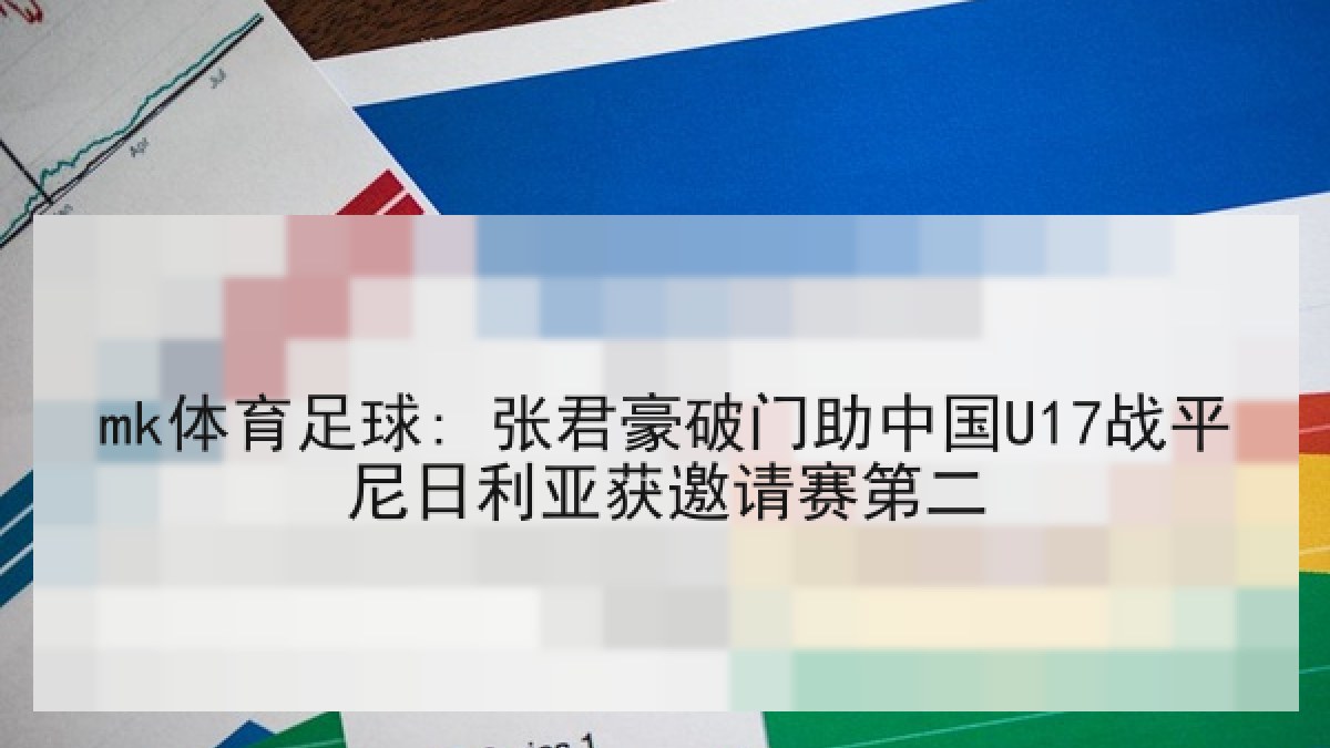 mk体育足球: 张君豪破门助中国U17战平尼日利亚获邀请赛第二