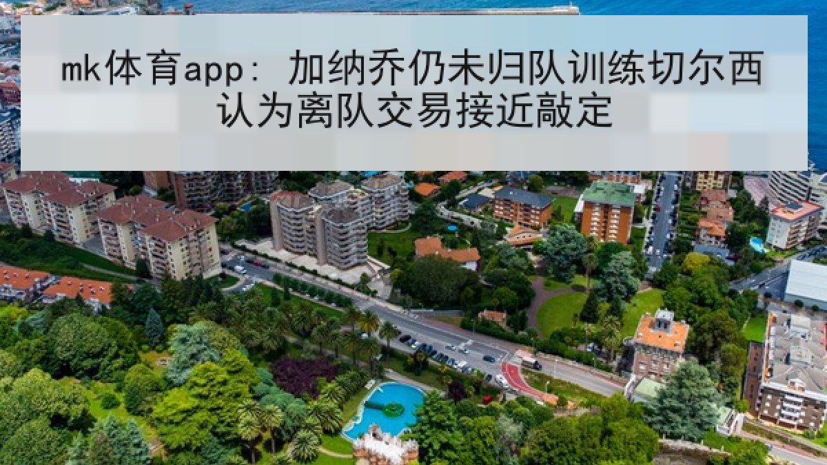 mk体育app: 加纳乔仍未归队训练切尔西认为离队交易接近敲定 mk体育app: 加纳乔仍未归队训练切尔西认为离队交易接近敲定
