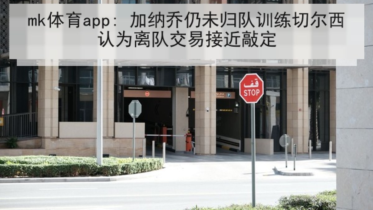 mk体育app: 加纳乔仍未归队训练切尔西认为离队交易接近敲定