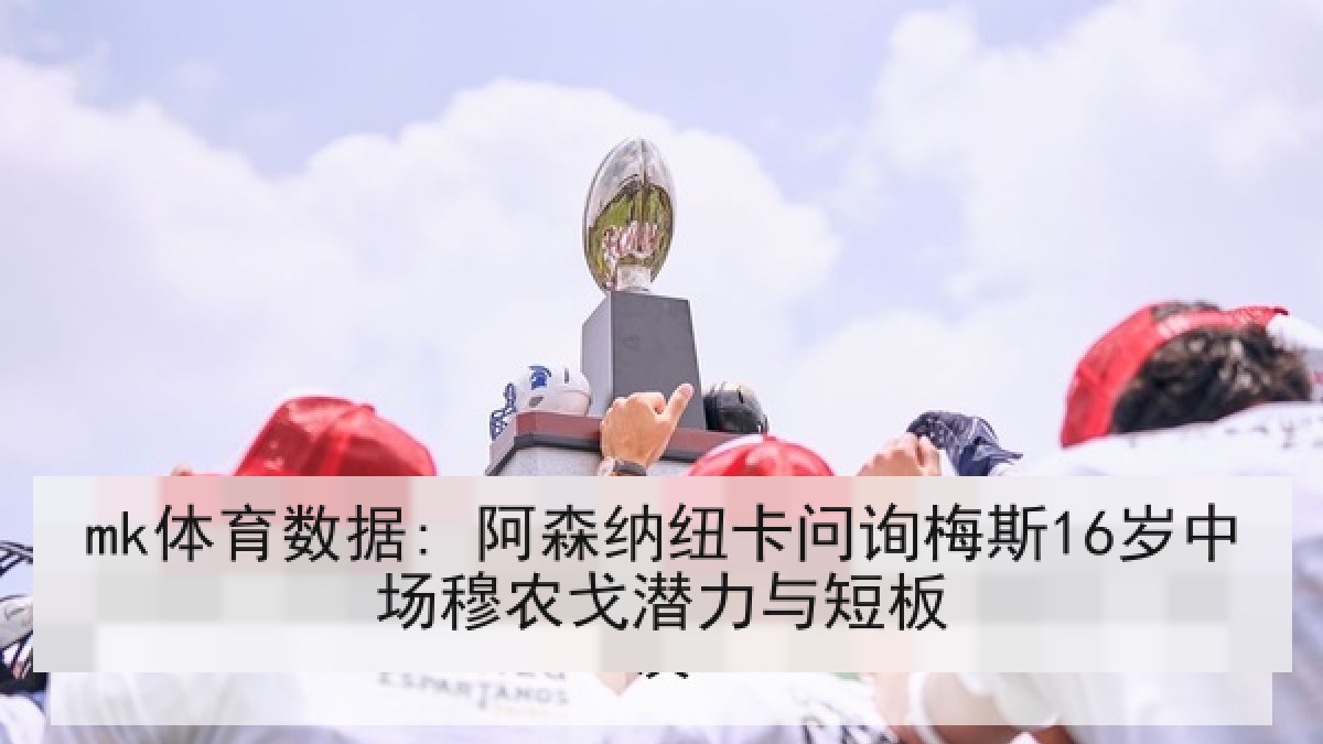mk体育数据: 阿森纳纽卡问询梅斯16岁中场穆农戈潜力与短板