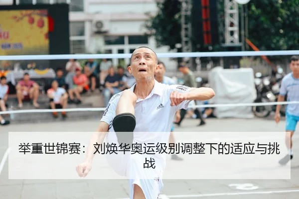 举重世锦赛：刘焕华奥运级别调整下的适应与挑战
