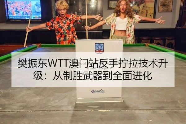 樊振东WTT澳门站反手拧拉技术升级：从制胜武器到全面进化