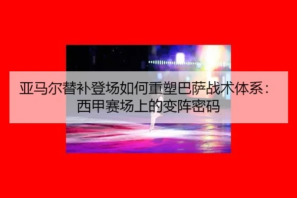 亚马尔替补登场如何重塑巴萨战术体系：西甲赛场上的变阵密码