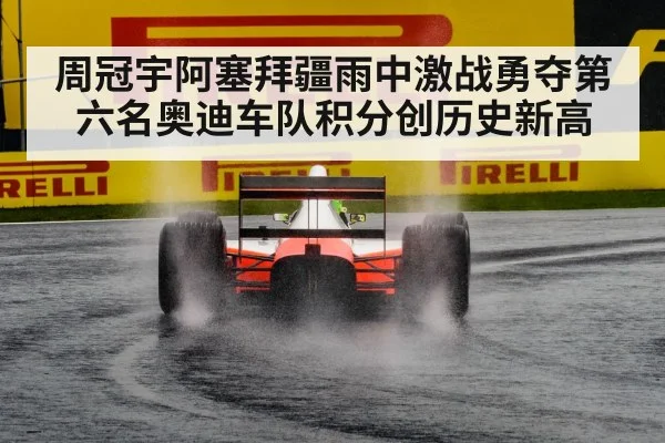 周冠宇阿塞拜疆雨中激战勇夺第六名奥迪车队积分创历史新高