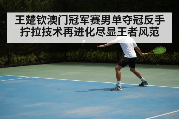 王楚钦澳门冠军赛男单夺冠反手拧拉技术再进化尽显王者风范