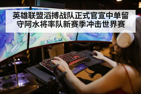 英雄联盟滔搏战队正式官宣中单留守阿水将率队新赛季冲击世界赛