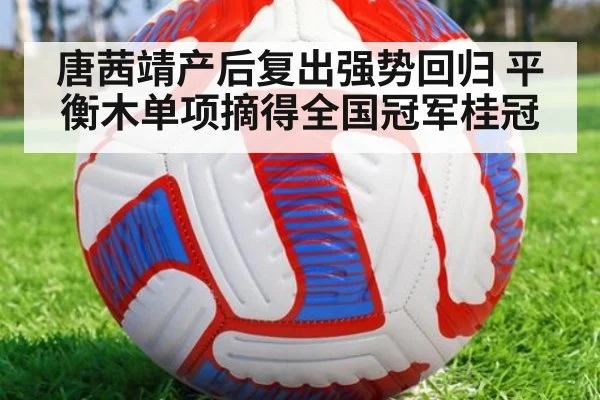 唐茜靖产后复出强势回归 平衡木单项摘得全国冠军桂冠