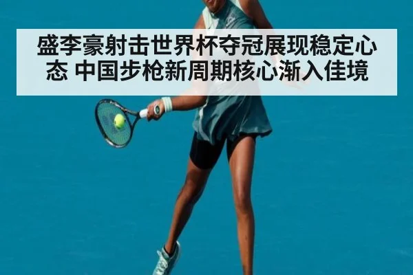 盛李豪射击世界杯夺冠展现稳定心态 中国步枪新周期核心渐入佳境