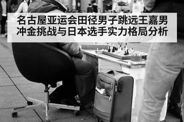 名古屋亚运会田径男子跳远王嘉男冲金挑战与日本选手实力格局分析